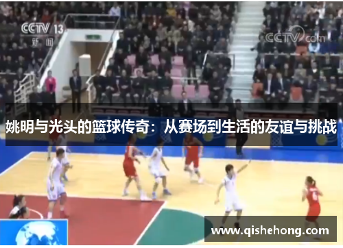 姚明与光头的篮球传奇：从赛场到生活的友谊与挑战