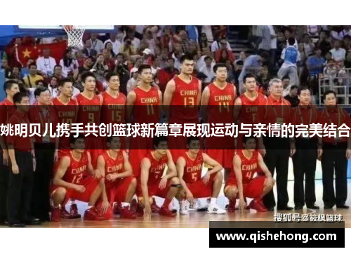 姚明贝儿携手共创篮球新篇章展现运动与亲情的完美结合