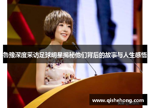鲁豫深度采访足球明星揭秘他们背后的故事与人生感悟