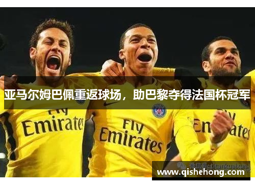 亚马尔姆巴佩重返球场，助巴黎夺得法国杯冠军