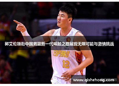 郭艾伦领衔中国男篮新一代崛起之路展现无限可能与激情挑战